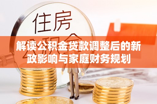 玛纳斯解读公积金贷款调整后的新政影响与家庭财务规划
