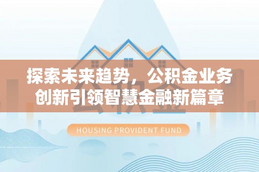 玛纳斯探索未来趋势，公积金业务创新引领智慧金融新篇章