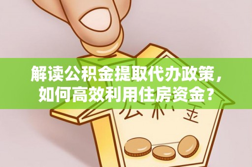 玛纳斯解读公积金提取代办政策，如何高效利用住房资金？