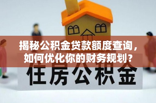 玛纳斯揭秘公积金贷款额度查询，如何优化你的财务规划？