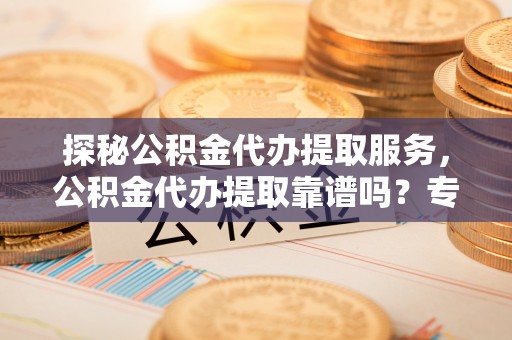 玛纳斯探秘公积金代办提取服务，公积金代办提取靠谱吗？专业解读与实用指南