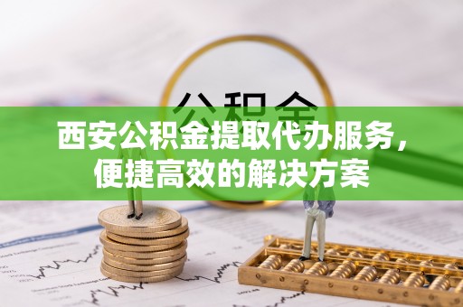 玛纳斯西安公积金提取代办服务，便捷高效的解决方案