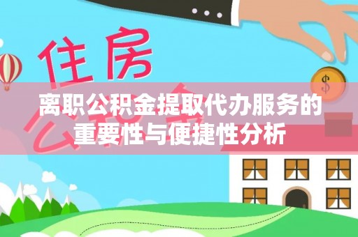 玛纳斯离职公积金提取代办服务的重要性与便捷性分析