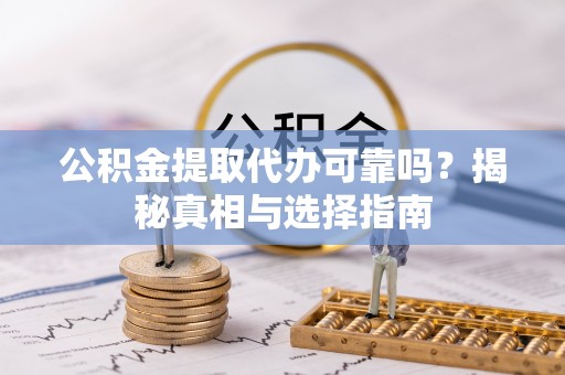 玛纳斯公积金提取代办可靠吗？揭秘真相与选择指南
