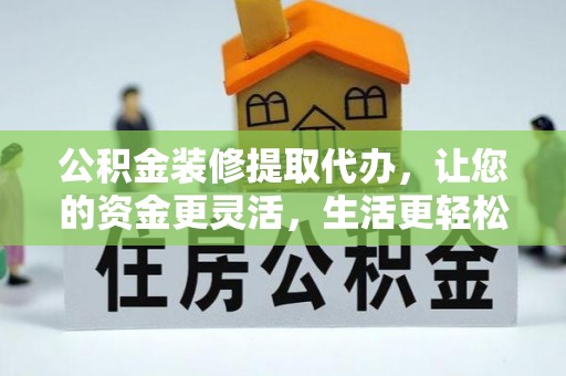 玛纳斯公积金装修提取代办，让您的资金更灵活，生活更轻松