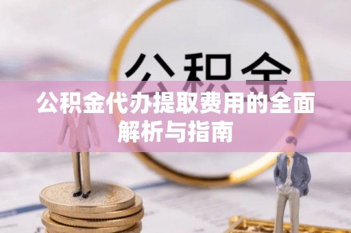 玛纳斯公积金代办提取费用的全面解析与指南