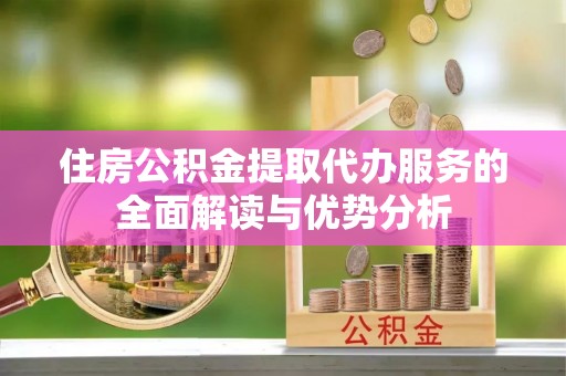 玛纳斯住房公积金提取代办服务的全面解读与优势分析