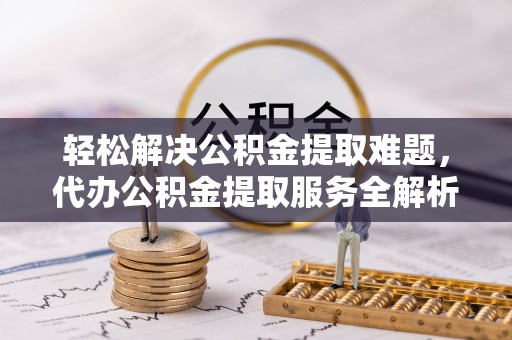 玛纳斯轻松解决公积金提取难题，代办公积金提取服务全解析