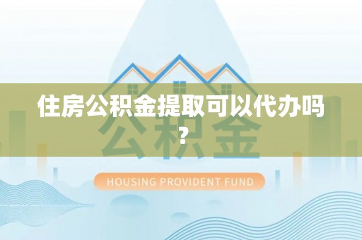 玛纳斯住房公积金提取可以代办吗？
