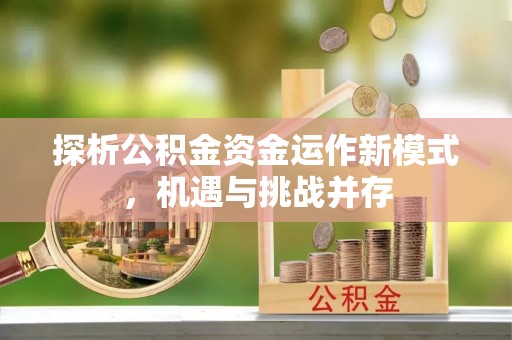 玛纳斯探析公积金资金运作新模式，机遇与挑战并存