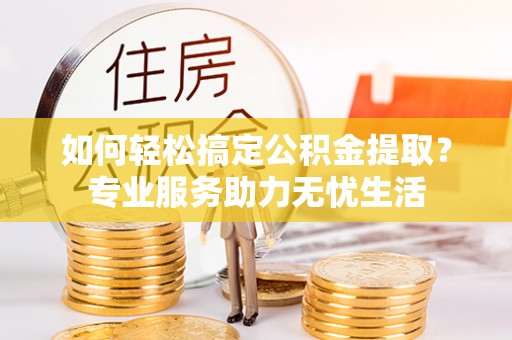 玛纳斯如何轻松搞定公积金提取？专业服务助力无忧生活