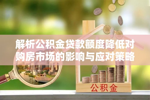玛纳斯解析公积金贷款额度降低对购房市场的影响与应对策略