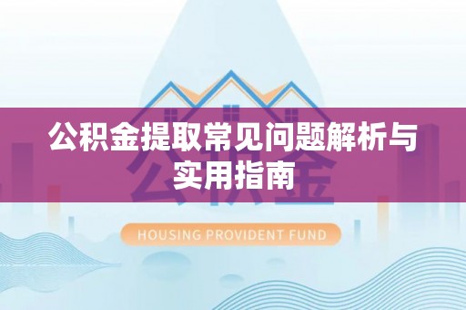 玛纳斯公积金提取常见问题解析与实用指南