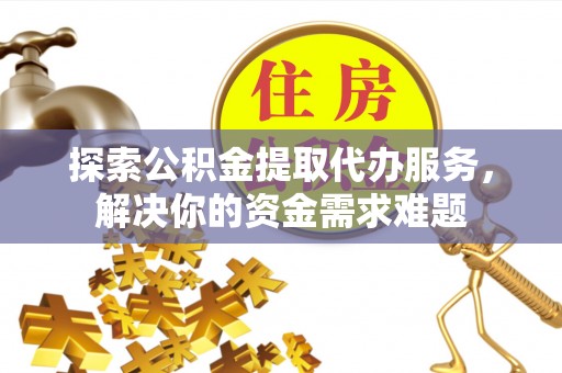 玛纳斯探索公积金提取代办服务，解决你的资金需求难题