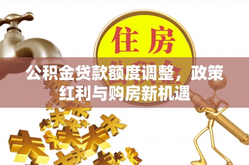 玛纳斯公积金贷款额度调整，政策红利与购房新机遇