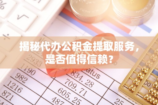 玛纳斯揭秘代办公积金提取服务，是否值得信赖？