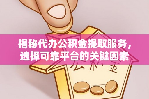 玛纳斯揭秘代办公积金提取服务，选择可靠平台的关键因素