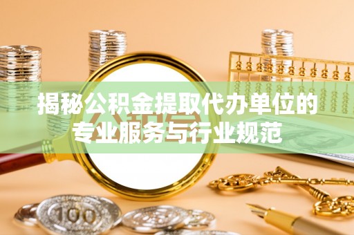 玛纳斯揭秘公积金提取代办单位的专业服务与行业规范