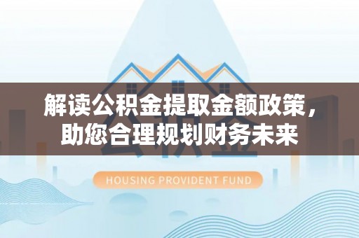 玛纳斯解读公积金提取金额政策，助您合理规划财务未来