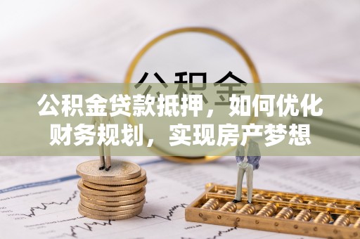 玛纳斯公积金贷款抵押，如何优化财务规划，实现房产梦想