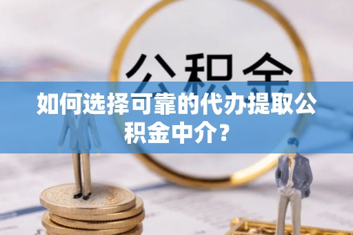 玛纳斯如何选择可靠的代办提取公积金中介？
