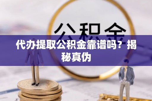 玛纳斯代办提取公积金靠谱吗？揭秘真伪