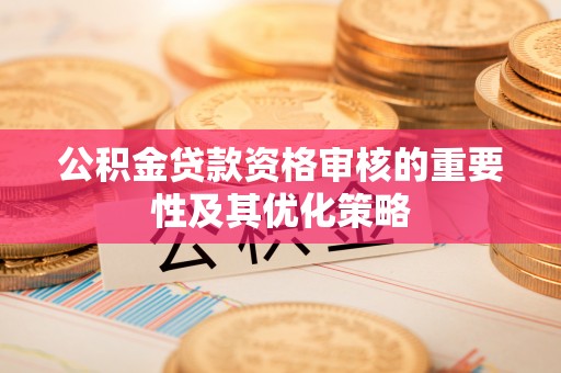 玛纳斯公积金贷款资格审核的重要性及其优化策略