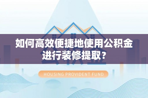 玛纳斯如何高效便捷地使用公积金进行装修提取？