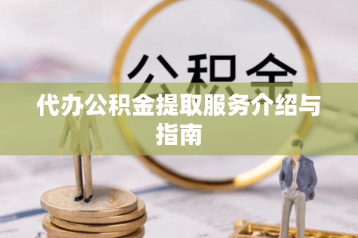 玛纳斯代办公积金提取服务介绍与指南