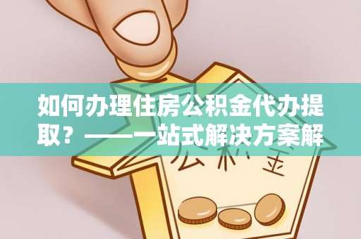 玛纳斯如何办理住房公积金代办提取？——一站式解决方案解析