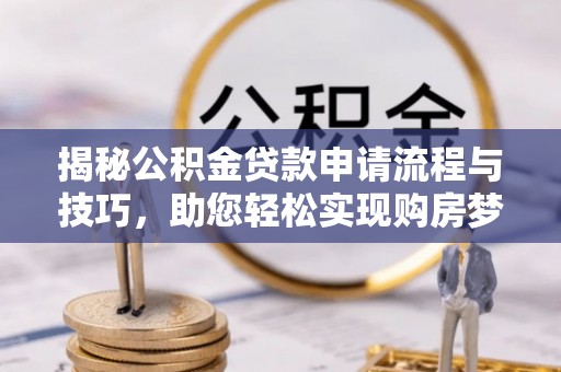 玛纳斯揭秘公积金贷款申请流程与技巧，助您轻松实现购房梦想