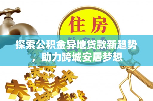 玛纳斯探索公积金异地贷款新趋势，助力跨城安居梦想