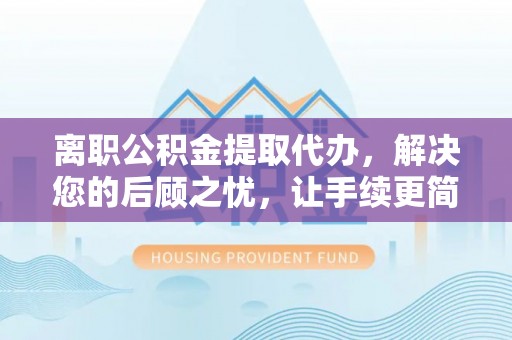 玛纳斯离职公积金提取代办，解决您的后顾之忧，让手续更简单