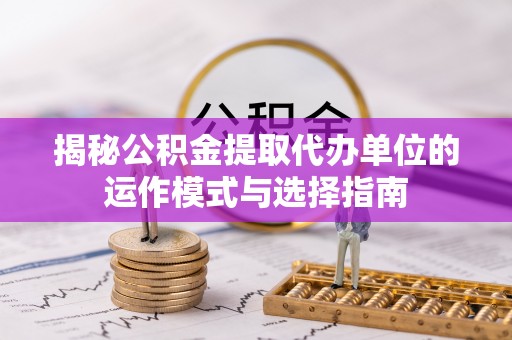 玛纳斯揭秘公积金提取代办单位的运作模式与选择指南