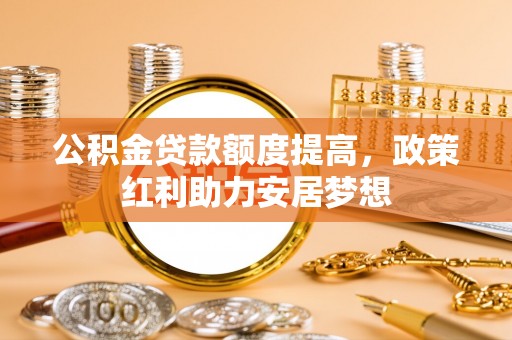 玛纳斯公积金贷款额度提高，政策红利助力安居梦想