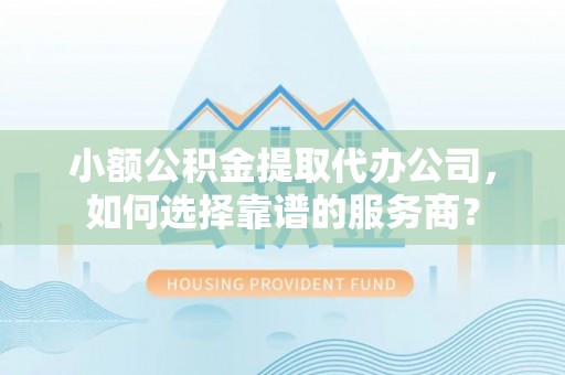 玛纳斯小额公积金提取代办公司，如何选择靠谱的服务商？