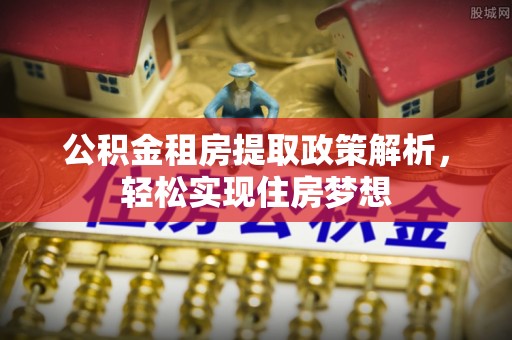 玛纳斯公积金租房提取政策解析，轻松实现住房梦想