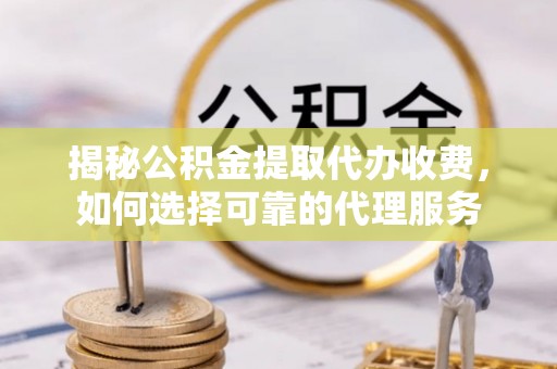 玛纳斯揭秘公积金提取代办收费，如何选择可靠的代理服务