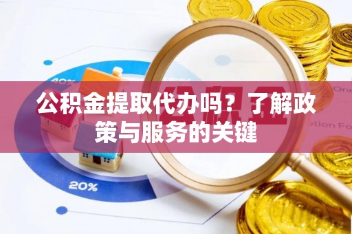 玛纳斯公积金提取代办吗？了解政策与服务的关键