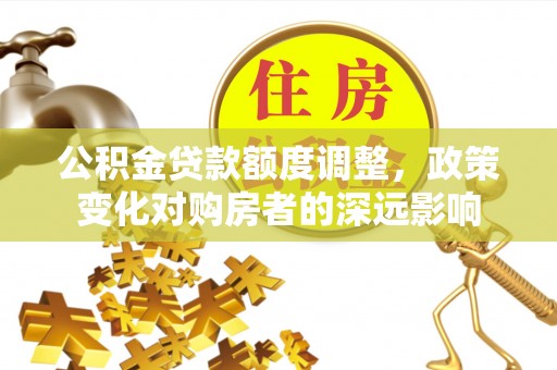 玛纳斯公积金贷款额度调整，政策变化对购房者的深远影响