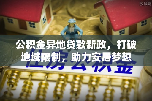 玛纳斯公积金异地贷款新政，打破地域限制，助力安居梦想
