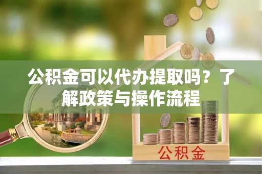 玛纳斯公积金可以代办提取吗？了解政策与操作流程