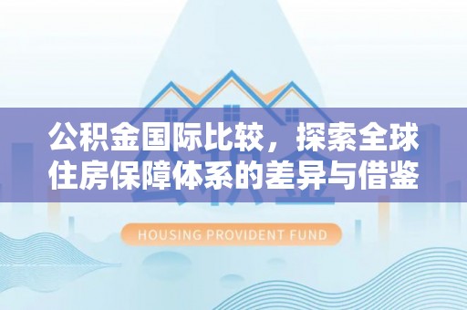 玛纳斯公积金国际比较，探索全球住房保障体系的差异与借鉴