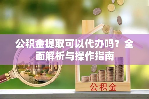 玛纳斯公积金提取可以代办吗？全面解析与操作指南