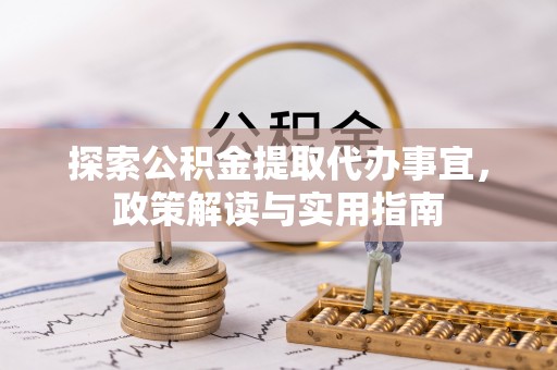 玛纳斯探索公积金提取代办事宜，政策解读与实用指南