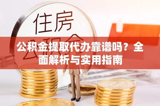玛纳斯公积金提取代办靠谱吗？全面解析与实用指南