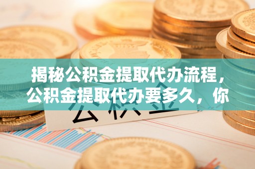 玛纳斯揭秘公积金提取代办流程，公积金提取代办要多久，你真的了解吗？