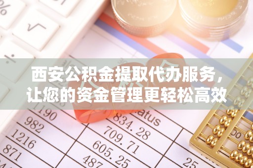 玛纳斯西安公积金提取代办服务，让您的资金管理更轻松高效