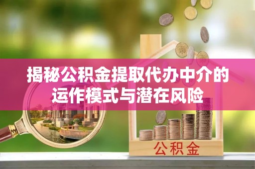 玛纳斯揭秘公积金提取代办中介的运作模式与潜在风险