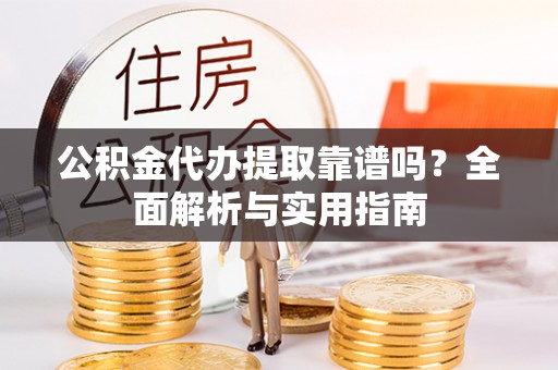 玛纳斯公积金代办提取靠谱吗？全面解析与实用指南
